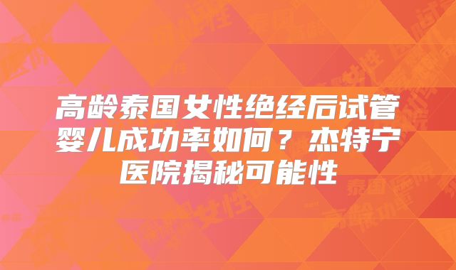 高龄泰国女性绝经后试管婴儿成功率如何？杰特宁医院揭秘可能性