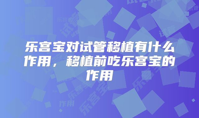 乐宫宝对试管移植有什么作用，移植前吃乐宫宝的作用