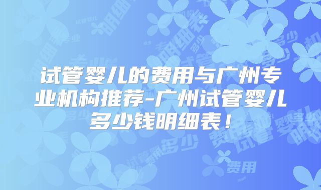试管婴儿的费用与广州专业机构推荐-广州试管婴儿多少钱明细表!