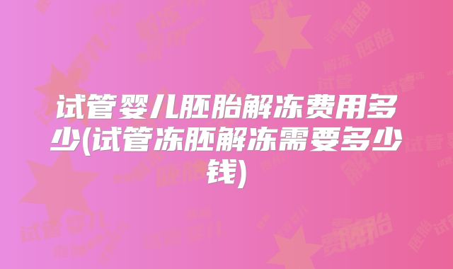 试管婴儿胚胎解冻费用多少(试管冻胚解冻需要多少钱)