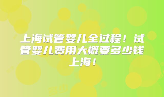 上海试管婴儿全过程!试管婴儿费用大概要多少钱上海!
