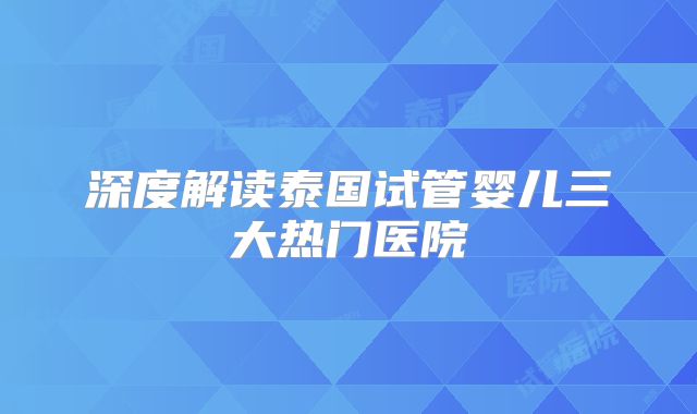 深度解读泰国试管婴儿三大热门医院