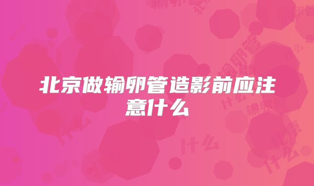 北京做输卵管造影前应注意什么