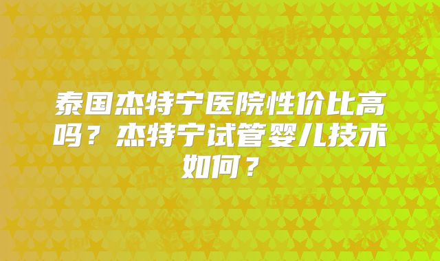 泰国杰特宁医院性价比高吗?杰特宁试管婴儿技术如何?