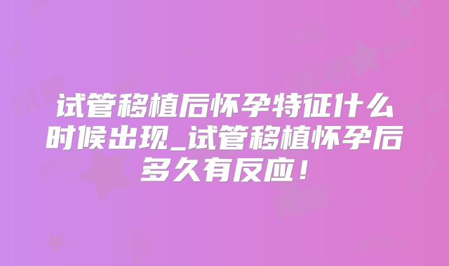 试管移植后怀孕特征什么时候出现_试管移植怀孕后多久有反应!