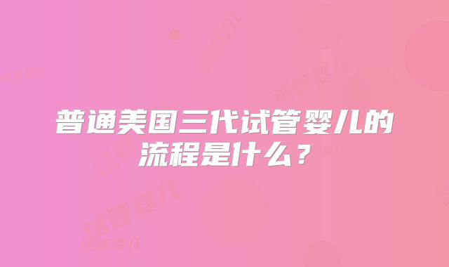 普通美国三代试管婴儿的流程是什么？