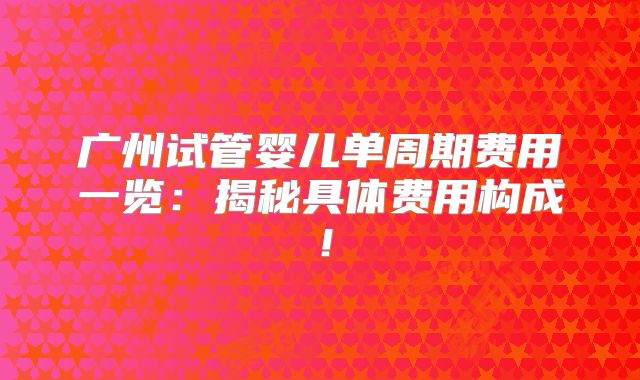 广州试管婴儿单周期费用一览:揭秘具体费用构成!