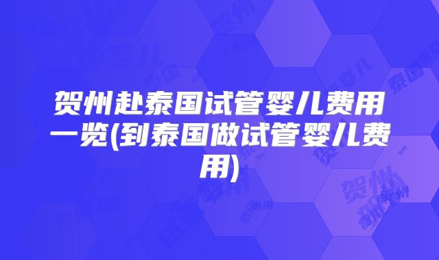 贺州赴泰国试管婴儿费用一览(到泰国做试管婴儿费用)