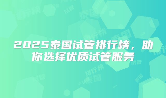 2025泰国试管排行榜,助你选择优质试管服务