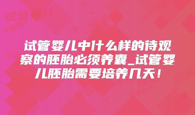 试管婴儿中什么样的待观察的胚胎必须养囊_试管婴儿胚胎需要培养几天!