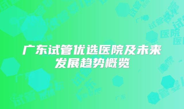 广东试管优选医院及未来发展趋势概览