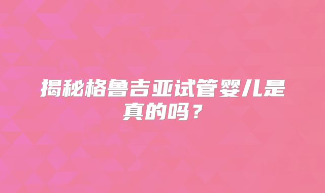 揭秘格鲁吉亚试管婴儿是真的吗？