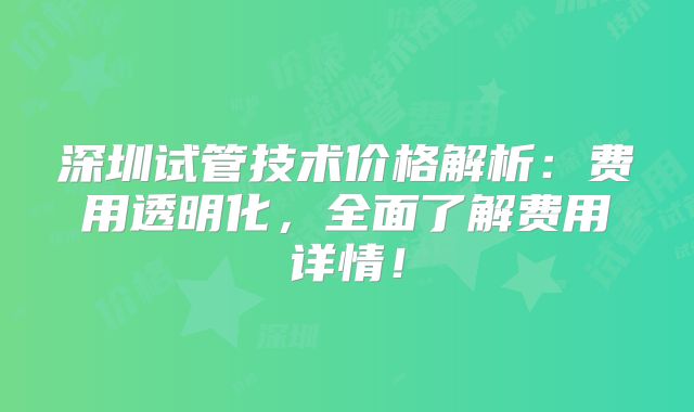 深圳试管技术价格解析:费用透明化,全面了解费用详情!