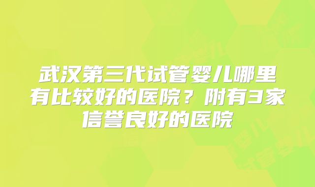 武汉第三代试管婴儿哪里有比较好的医院?附有3家信誉良好的医院