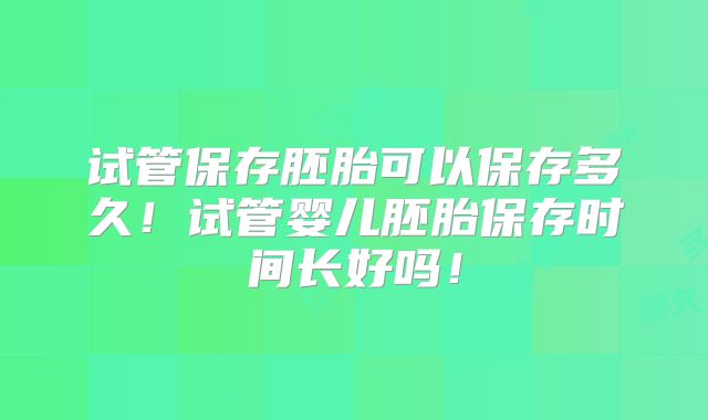 试管保存胚胎可以保存多久!试管婴儿胚胎保存时间长好吗!