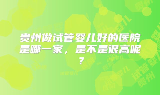 贵州做试管婴儿好的医院是哪一家，是不是很高呢？