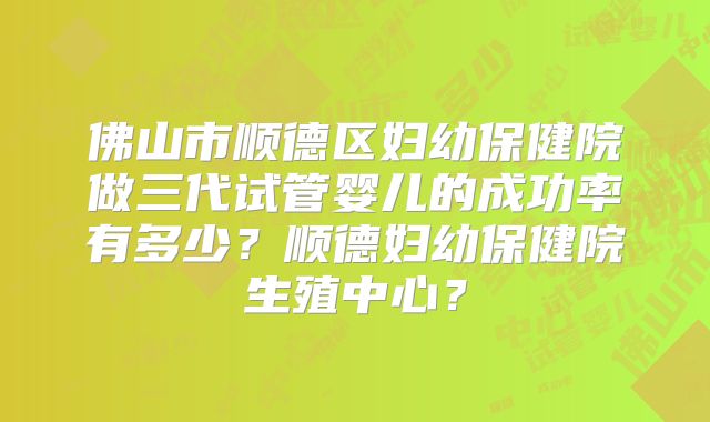 佛山市顺德区妇幼保健院做三代试管婴儿的成功率有多少？顺德妇幼保健院生殖中心？