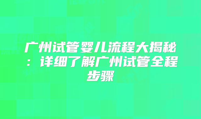 广州试管婴儿流程大揭秘：详细了解广州试管全程步骤