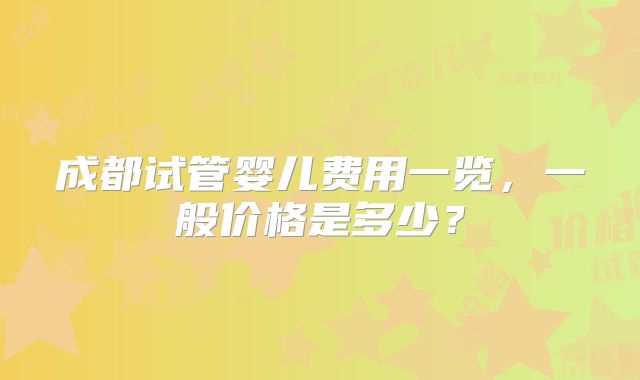 成都试管婴儿费用一览，一般价格是多少？