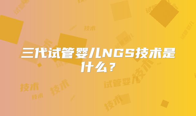 三代试管婴儿NGS技术是什么？