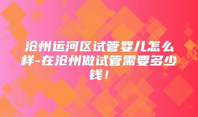 沧州运河区试管婴儿怎么样-在沧州做试管需要多少钱!
