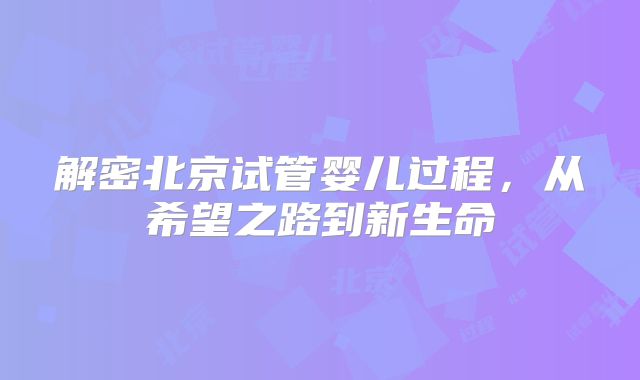 解密北京试管婴儿过程,从希望之路到新生命