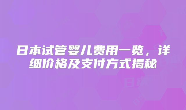 日本试管婴儿费用一览,详细价格及支付方式揭秘