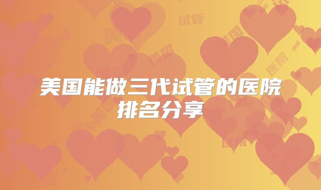 美国能做三代试管的医院排名分享