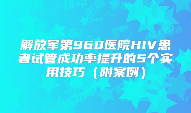 解放军第960医院HIV患者试管成功率提升的5个实用技巧(附案例)