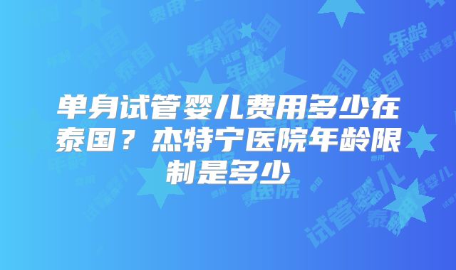 单身试管婴儿费用多少在泰国?杰特宁医院年龄限制是多少