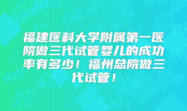 福建医科大学附属第一医院做三代试管婴儿的成功率有多少!福州总院做三代试管!