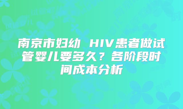 南京市妇幼 HIV患者做试管婴儿要多久?各阶段时间成本分析