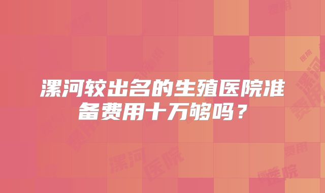 漯河较出名的生殖医院准备费用十万够吗?