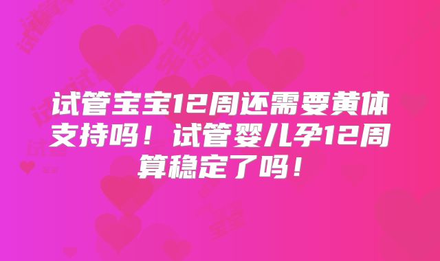 试管宝宝12周还需要黄体支持吗!试管婴儿孕12周算稳定了吗!