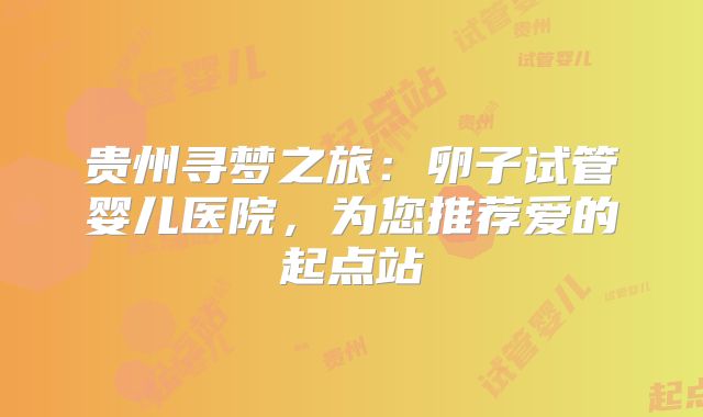 贵州寻梦之旅:卵子试管婴儿医院,为您推荐爱的起点站