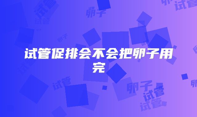 试管促排会不会把卵子用完