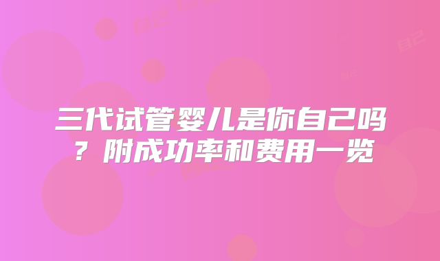 三代试管婴儿是你自己吗？附成功率和费用一览