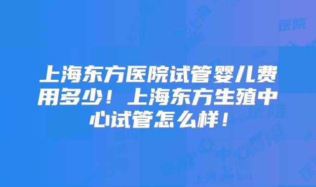 上海东方医院试管婴儿费用多少!上海东方生殖中心试管怎么样!