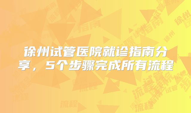 徐州试管医院就诊指南分享,5个步骤完成所有流程