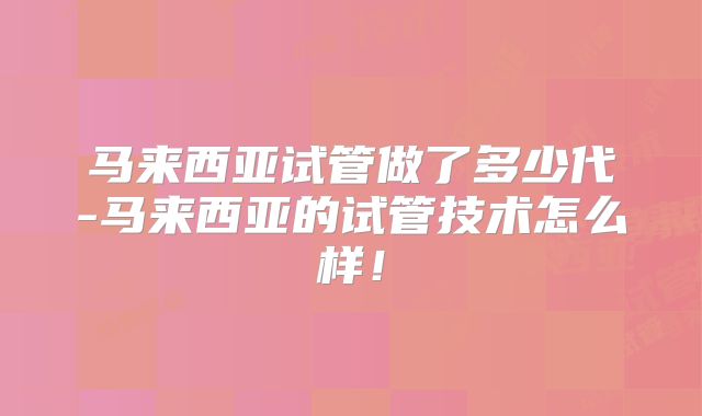 马来西亚试管做了多少代-马来西亚的试管技术怎么样!