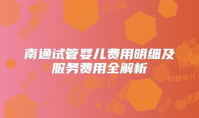 南通试管婴儿费用明细及服务费用全解析