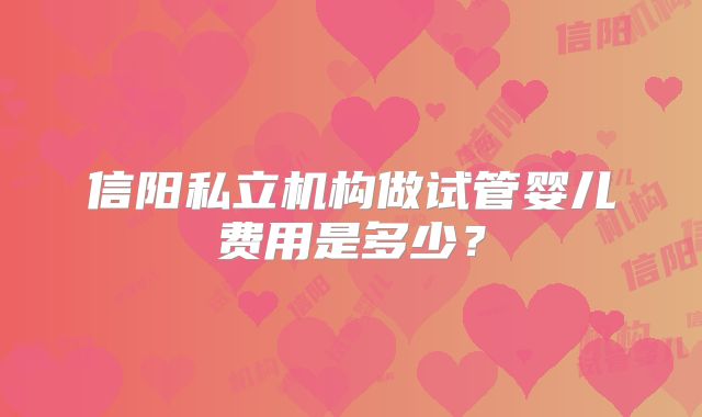 信阳私立机构做试管婴儿费用是多少?