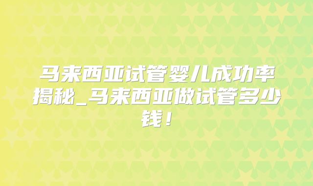 马来西亚试管婴儿成功率揭秘_马来西亚做试管多少钱！