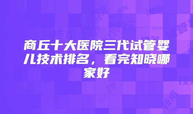 商丘十大医院三代试管婴儿技术排名,看完知晓哪家好