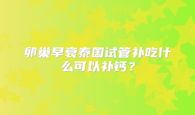 卵巢早衰泰国试管补吃什么可以补钙？