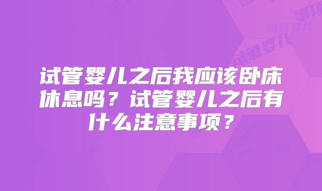 试管婴儿之后我应该卧床休息吗？试管婴儿之后有什么注意事项？