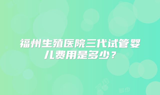 福州生殖医院三代试管婴儿费用是多少?