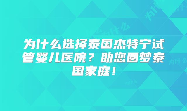 为什么选择泰国杰特宁试管婴儿医院？助您圆梦泰国家庭！