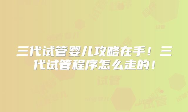 三代试管婴儿攻略在手!三代试管程序怎么走的!