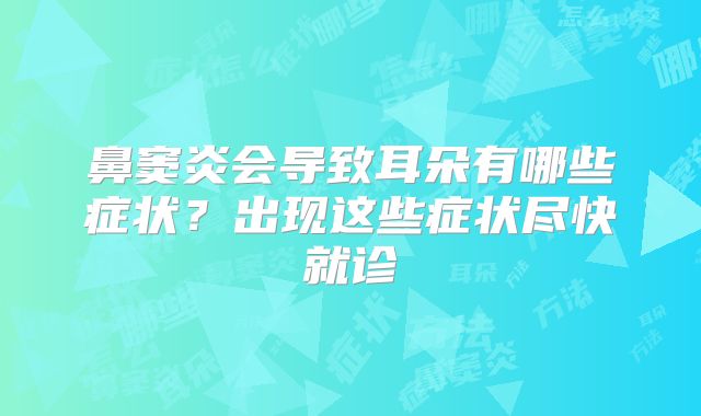 鼻窦炎会导致耳朵有哪些症状?出现这些症状尽快就诊